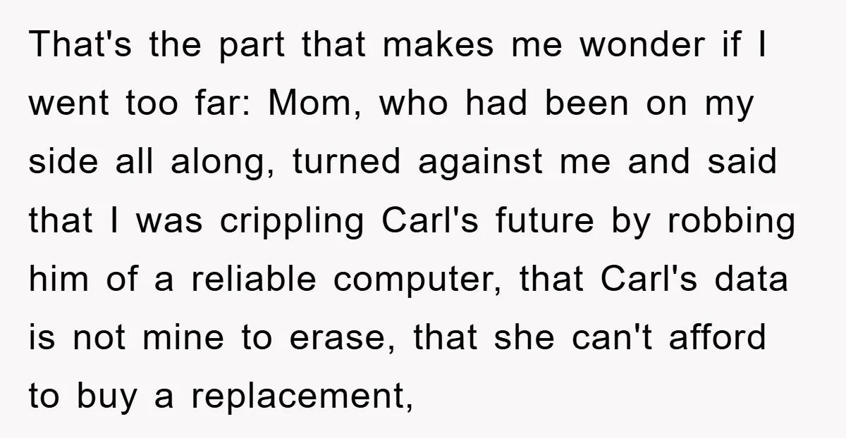 That's the part that makes me wonder if I went too far: Mom, who had been on my side all along, turned against me and said that I was crippling...