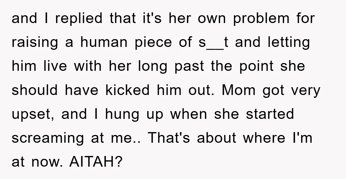 and I replied that it's her own problem for raising a human piece of s__t and letting him live with her long past the point she should have kicked him...