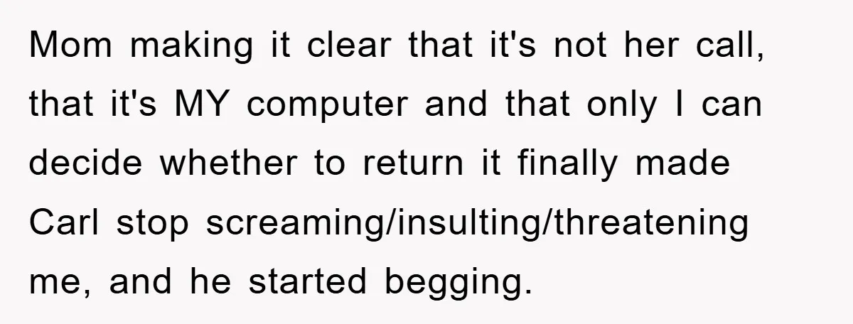 Mom making it clear that it's not her call, that it's MY computer and that only I can decide whether to return it finally made Carl stop screaming/insulting/threatening me, and...