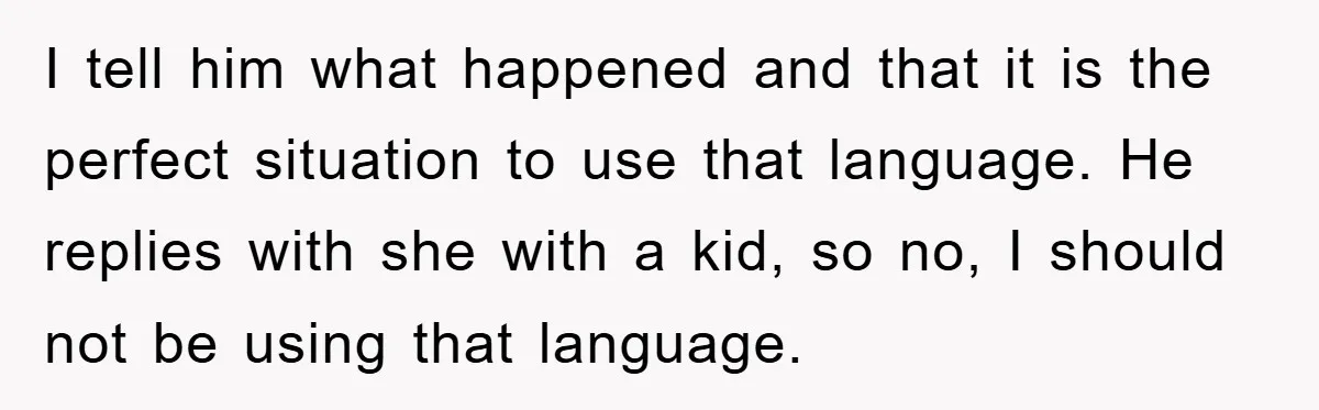I tell him what happened and that it is the perfect situation to use that language. He replies with she with a kid, so no, I should not be using...