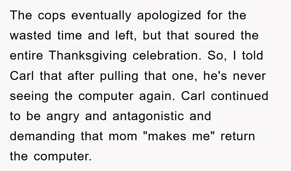 The cops eventually apologized for the wasted time and left, but that soured the entire Thanksgiving celebration. So, I told Carl that after pulling that one, he's never seeing the...