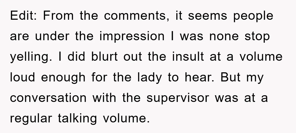 Edit: From the comments, it seems people are under the impression I was none stop yelling. I did blurt out the insult at a volume loud enough for the lady...
