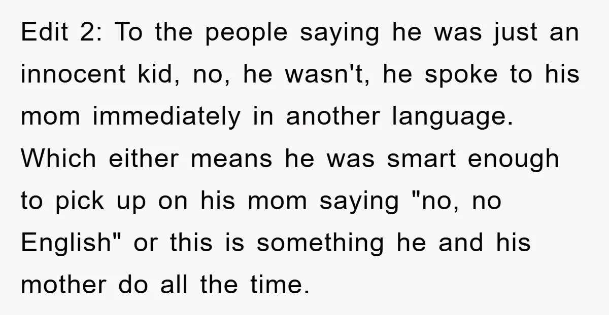 Edit 2: To the people saying he was just an innocent kid, no, he wasn't, he spoke to his mom immediately in another language. Which either means he was smart...
