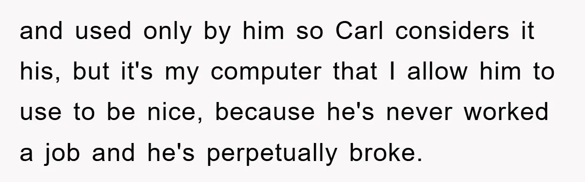 and used only by him so Carl considers it his, but it's my computer that I allow him to use to be nice, because he's never worked a job and...