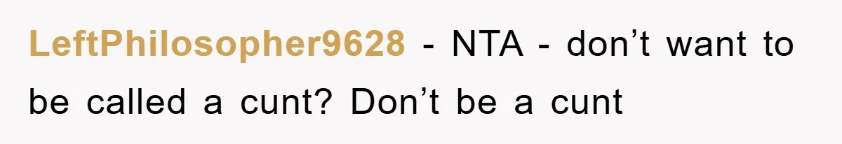LeftPhilosopher9628 − NTA - don’t want to be called a cunt? Don’t be a cunt