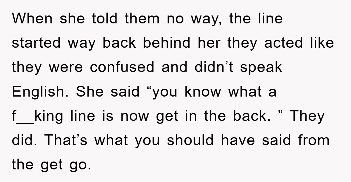 When she told them no way, the line started way back behind her they acted like they were confused and didn’t speak English. She said “you know what a f__king...