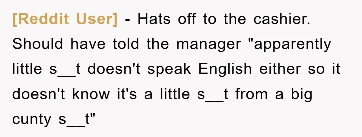 [Reddit User] − Hats off to the cashier. Should have told the manager "apparently little s__t doesn't speak English either so it doesn't know it's a little s__t from a...