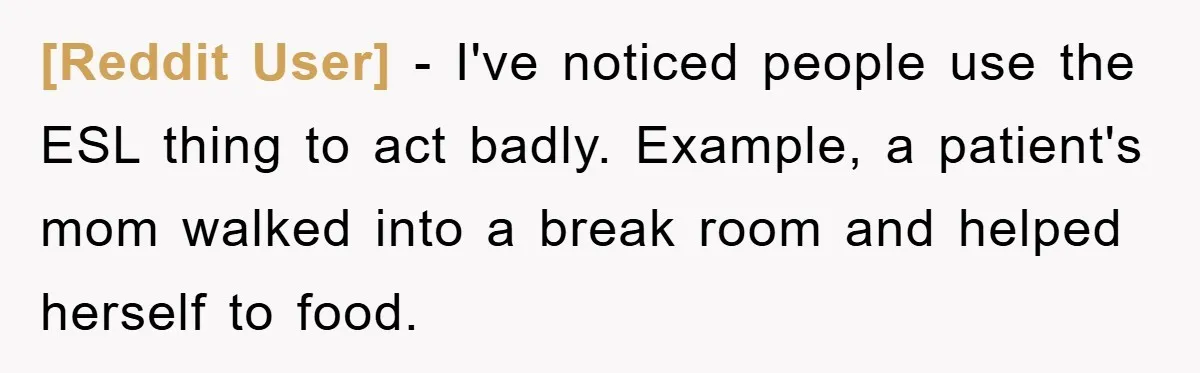 [Reddit User] − I've noticed people use the ESL thing to act badly. Example, a patient's mom walked into a break room and helped herself to food.