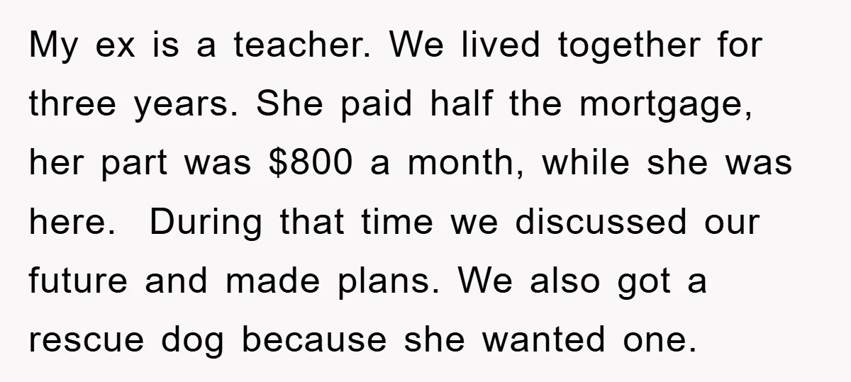 My ex is a teacher. We lived together for three years. She paid half the mortgage, her part was $800 a month, while she was here. During that time we...