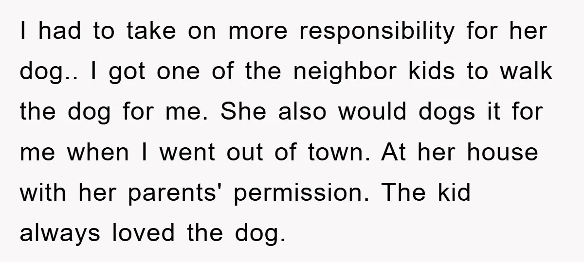 I had to take on more responsibility for her dog.. I got one of the neighbor kids to walk the dog for me. She also would dogs it for me...