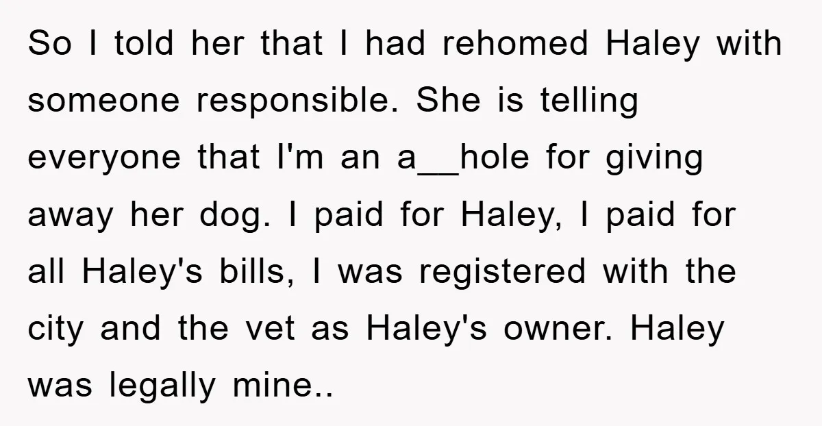 So I told her that I had rehomed Haley with someone responsible. She is telling everyone that I'm an a__hole for giving away her dog. I paid for Haley, I...