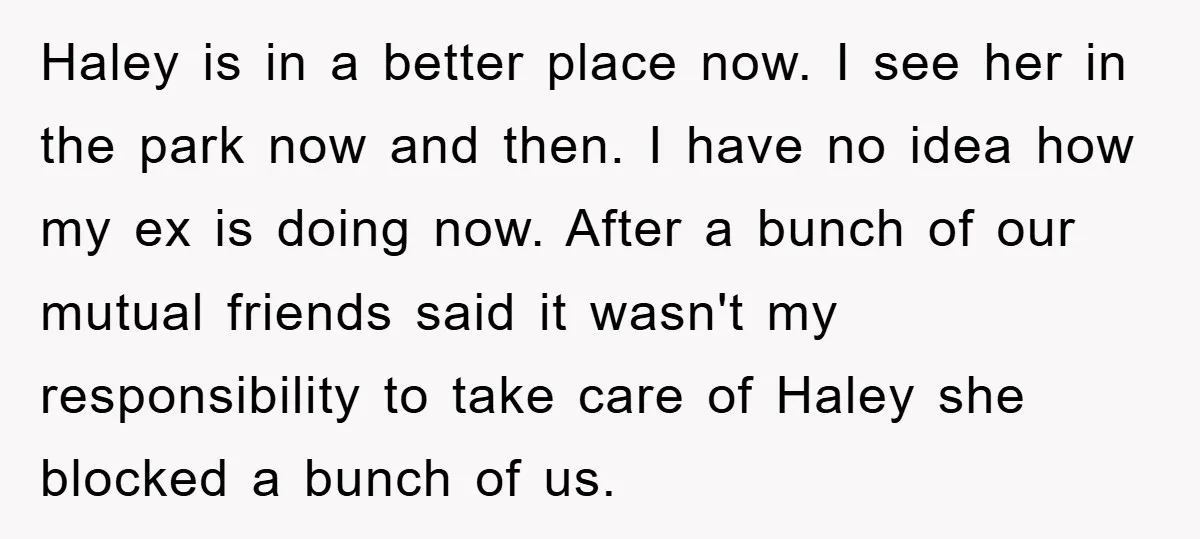 Haley is in a better place now. I see her in the park now and then. I have no idea how my ex is doing now. After a bunch of...