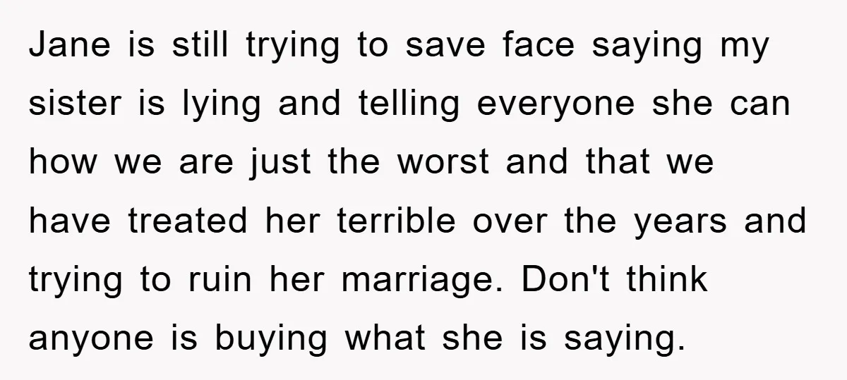 Jane is still trying to save face saying my sister is lying and telling everyone she can how we are just the worst and that we have treated her terrible...