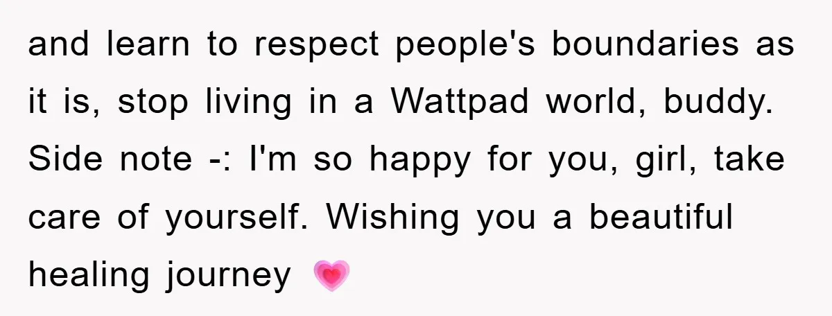 and learn to respect people's boundaries as it is, stop living in a Wattpad world, buddy. Side note -: I'm so happy for you, girl, take care of yourself. Wishing...