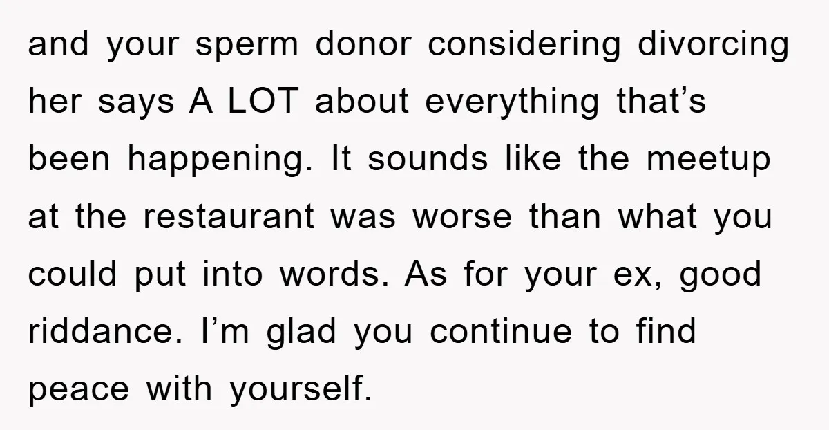 and your sperm donor considering divorcing her says A LOT about everything that’s been happening. It sounds like the meetup at the restaurant was worse than what you could put...