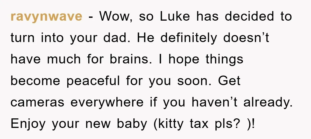 ravynwave − Wow, so Luke has decided to turn into your dad. He definitely doesn’t have much for brains. I hope things become peaceful for you soon. Get cameras everywhere...