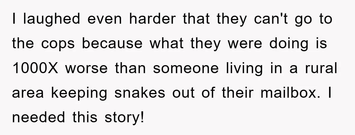 I laughed even harder that they can't go to the cops because what they were doing is 1000X worse than someone living in a rural area keeping snakes out of...
