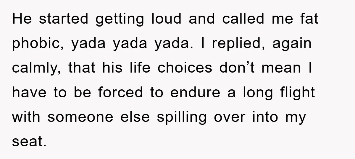He started getting loud and called me fat phobic, yada yada yada. I replied, again calmly, that his life choices don’t mean I have to be forced to endure a...