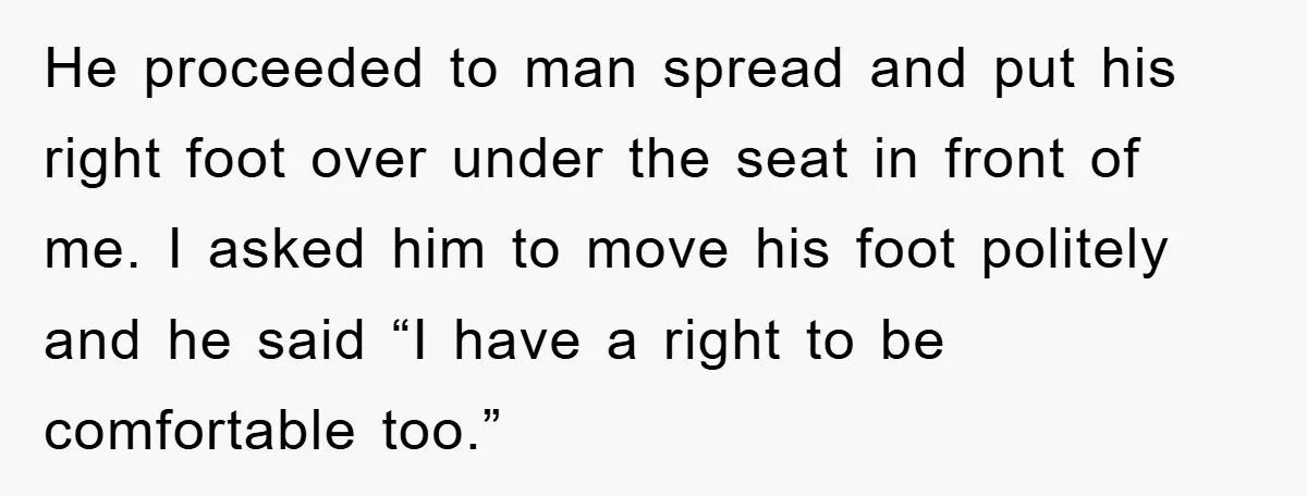 He proceeded to man spread and put his right foot over under the seat in front of me. I asked him to move his foot politely and he said “I...