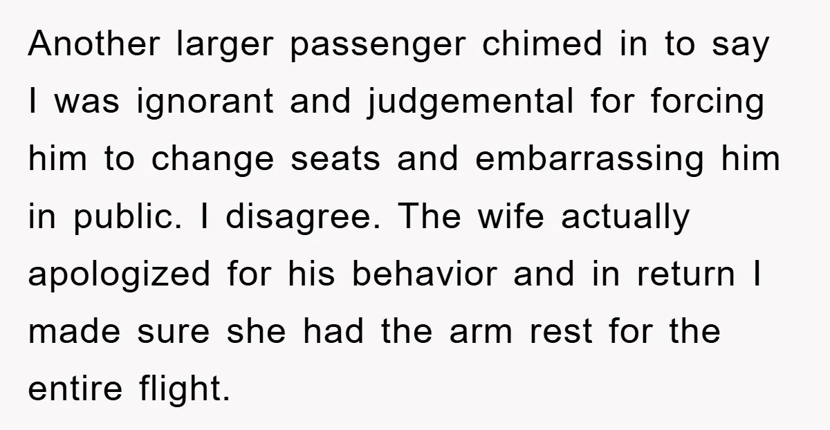 Another larger passenger chimed in to say I was ignorant and judgemental for forcing him to change seats and embarrassing him in public. I disagree. The wife actually apologized for...