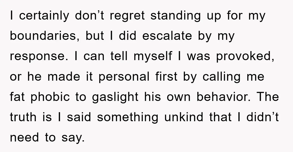 I certainly don’t regret standing up for my boundaries, but I did escalate by my response. I can tell myself I was provoked, or he made it personal first by...