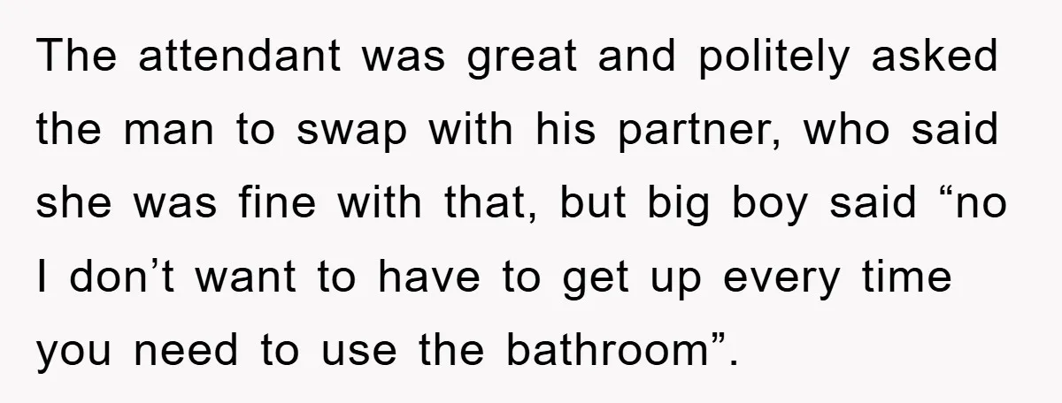 The attendant was great and politely asked the man to swap with his partner, who said she was fine with that, but big boy said “no I don’t want to...