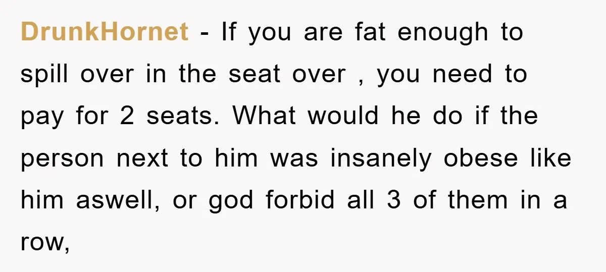 DrunkHornet − If you are fat enough to spill over in the seat over , you need to pay for 2 seats. What would he do if the person next...