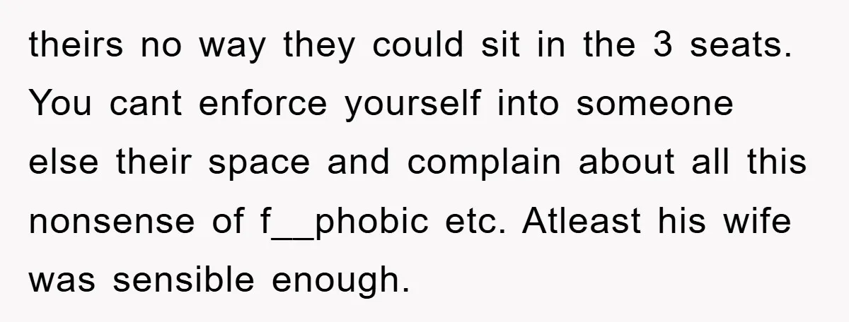 theirs no way they could sit in the 3 seats. You cant enforce yourself into someone else their space and complain about all this nonsense of f__phobic etc. Atleast his...