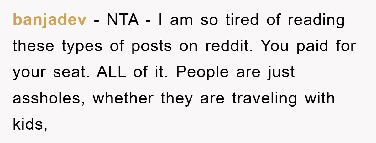 banjadev − NTA - I am so tired of reading these types of posts on reddit. You paid for your seat. ALL of it. People are just assholes, whether they...