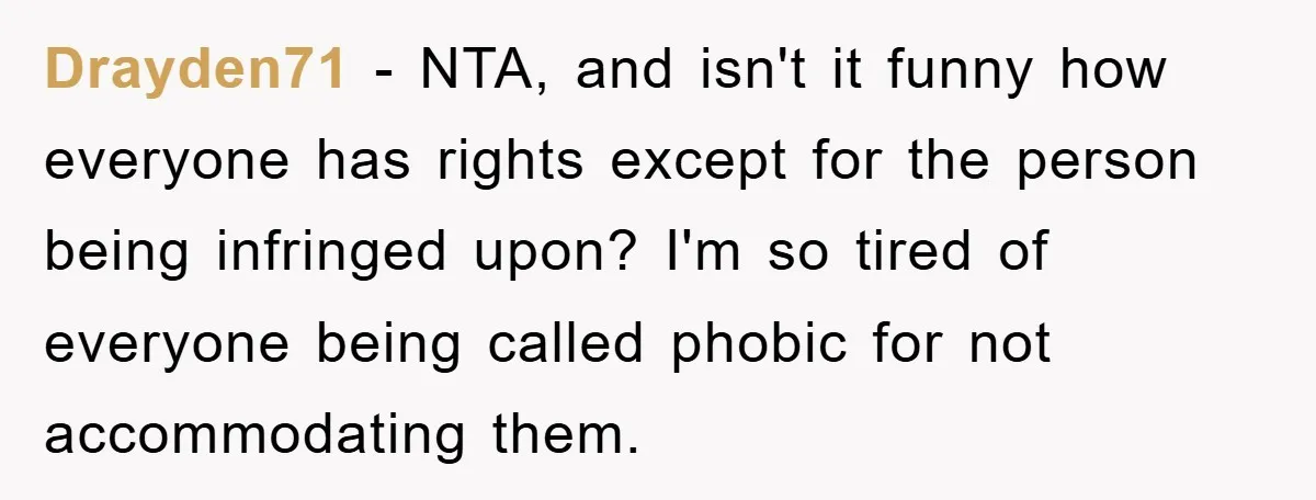 Drayden71 − NTA, and isn't it funny how everyone has rights except for the person being infringed upon? I'm so tired of everyone being called phobic for not accommodating them.