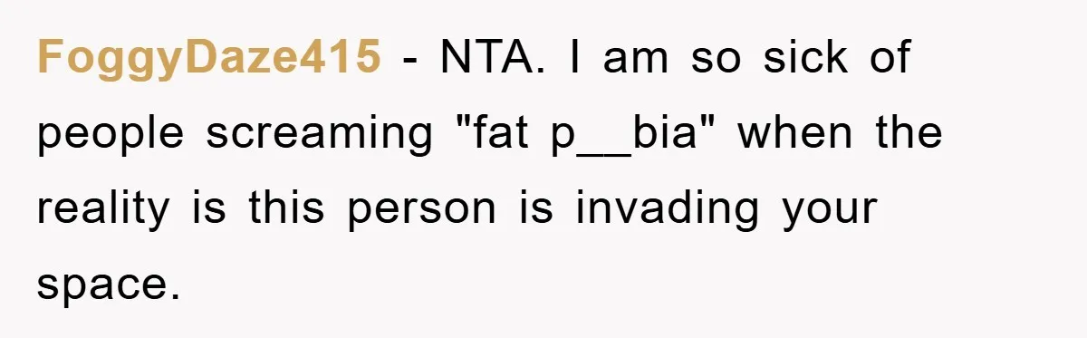 FoggyDaze415 − NTA. I am so sick of people screaming "fat p__bia" when the reality is this person is invading your space.