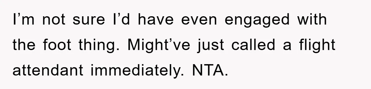 I’m not sure I’d have even engaged with the foot thing. Might’ve just called a flight attendant immediately. NTA.