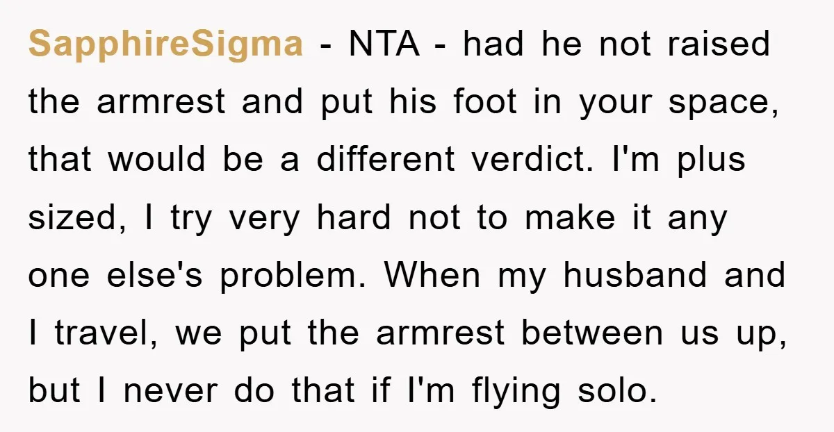 SapphireSigma − NTA - had he not raised the armrest and put his foot in your space, that would be a different verdict. I'm plus sized, I try very hard...