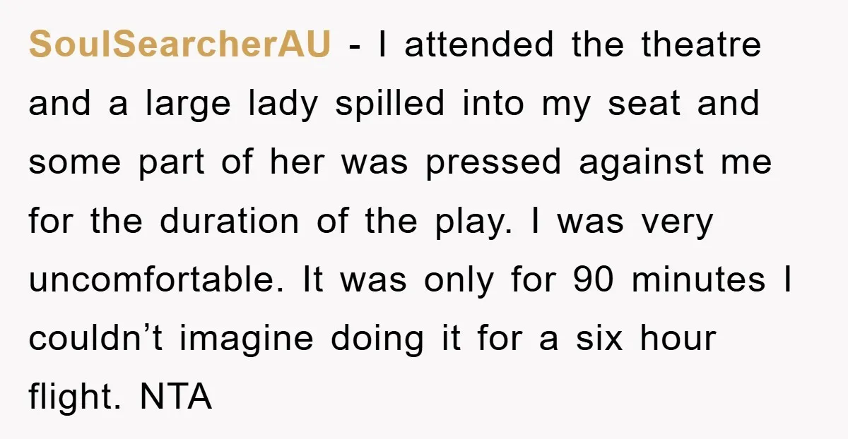 SoulSearcherAU − I attended the theatre and a large lady spilled into my seat and some part of her was pressed against me for the duration of the play. I...