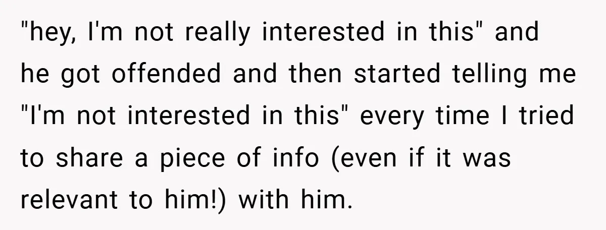 "hey, I'm not really interested in this" and he got offended and then started telling me "I'm not interested in this" every time I tried to share a piece of...
