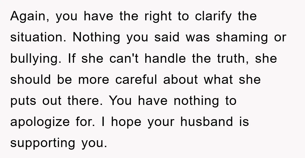 Again, you have the right to clarify the situation. Nothing you said was shaming or bullying. If she can't handle the truth, she should be more careful about what she...
