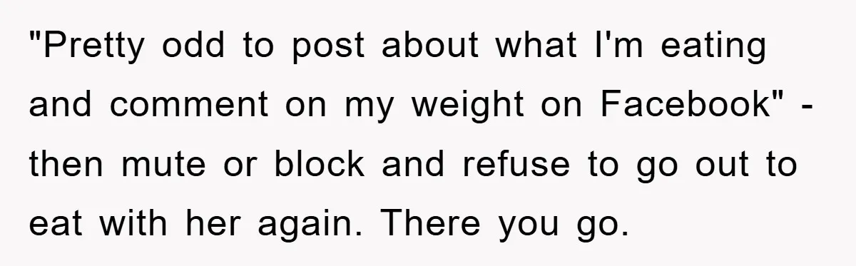 "Pretty odd to post about what I'm eating and comment on my weight on Facebook" - then mute or block and refuse to go out to eat with her again....
