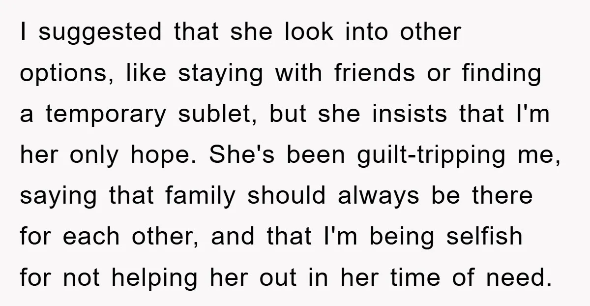 I suggested that she look into other options, like staying with friends or finding a temporary sublet, but she insists that I'm her only hope. She's been guilt-tripping me, saying...