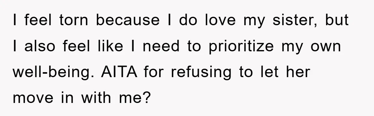 I feel torn because I do love my sister, but I also feel like I need to prioritize my own well-being. AITA for refusing to let her move in with...