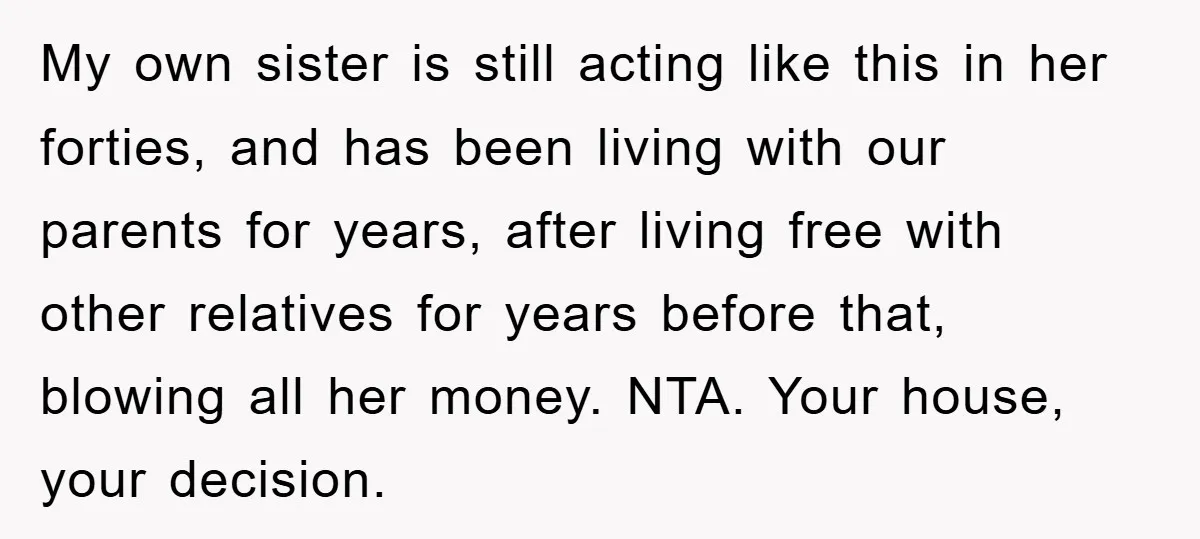 My own sister is still acting like this in her forties, and has been living with our parents for years, after living free with other relatives for years before that,...