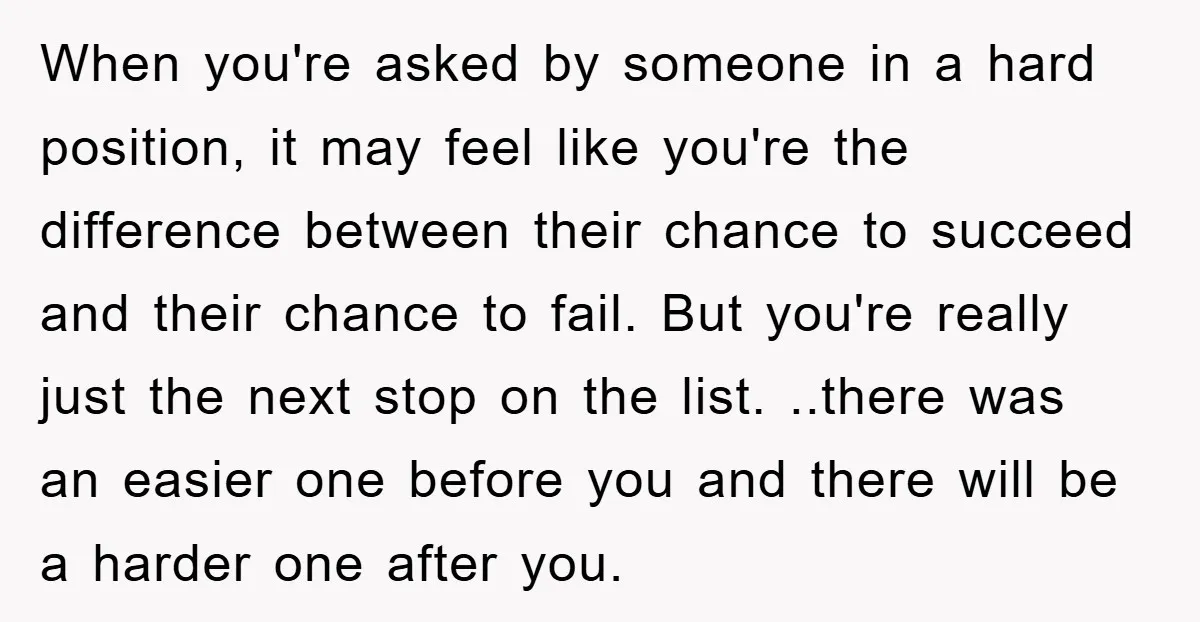 When you're asked by someone in a hard position, it may feel like you're the difference between their chance to succeed and their chance to fail. But you're really just...