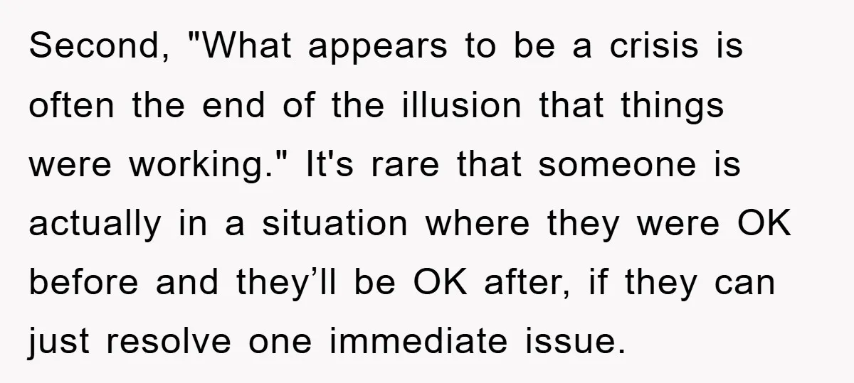 Second, "What appears to be a crisis is often the end of the illusion that things were working." It's rare that someone is actually in a situation where they were...