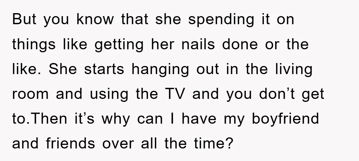 But you know that she spending it on things like getting her nails done or the like. She starts hanging out in the living room and using the TV and...