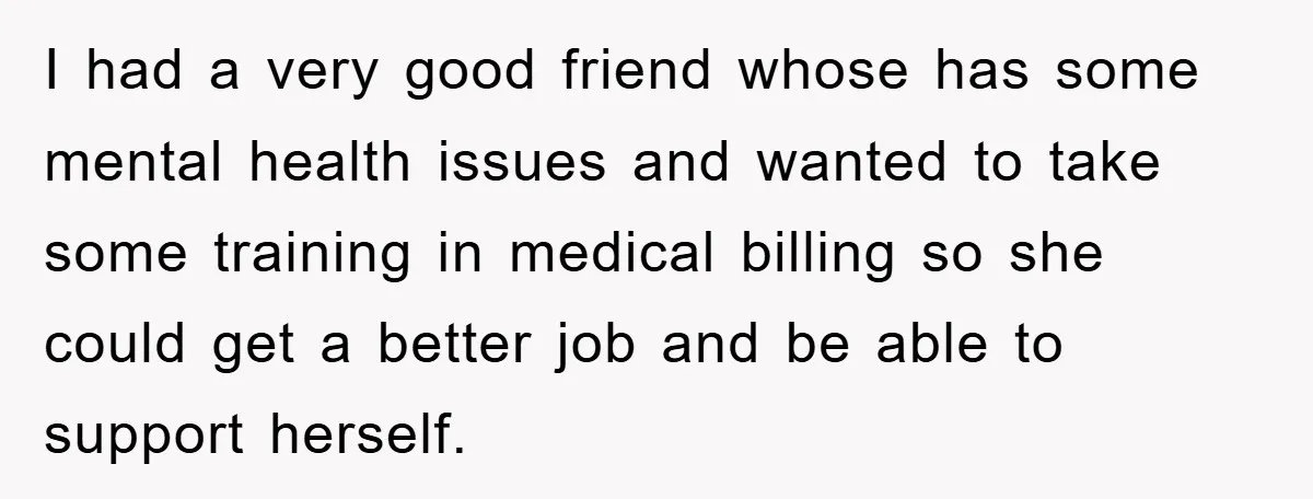 I had a very good friend whose has some mental health issues and wanted to take some training in medical billing so she could get a better job and be...