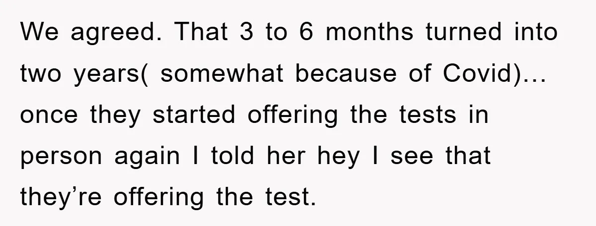 We agreed. That 3 to 6 months turned into two years( somewhat because of Covid)… once they started offering the tests in person again I told her hey I see...