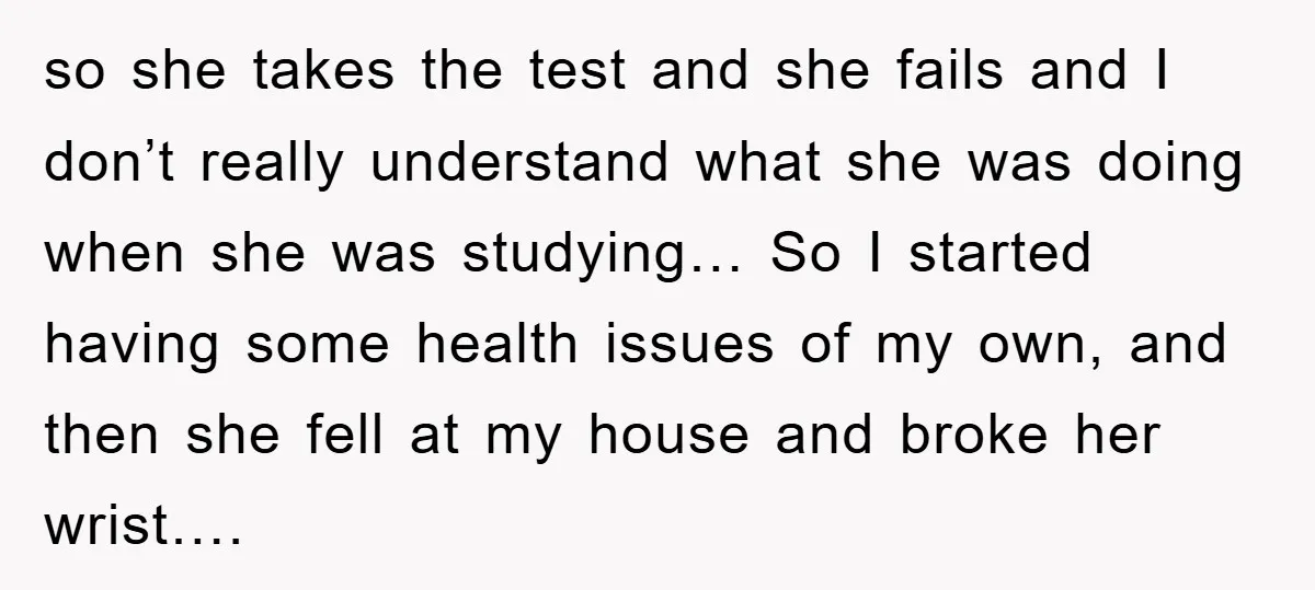 so she takes the test and she fails and I don’t really understand what she was doing when she was studying… So I started having some health issues of my...