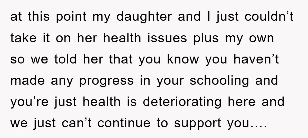 at this point my daughter and I just couldn’t take it on her health issues plus my own so we told her that you know you haven’t made any progress...
