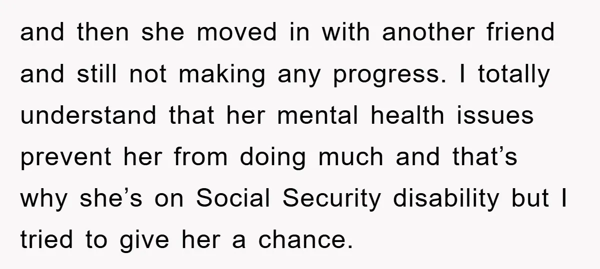 and then she moved in with another friend and still not making any progress. I totally understand that her mental health issues prevent her from doing much and that’s why...