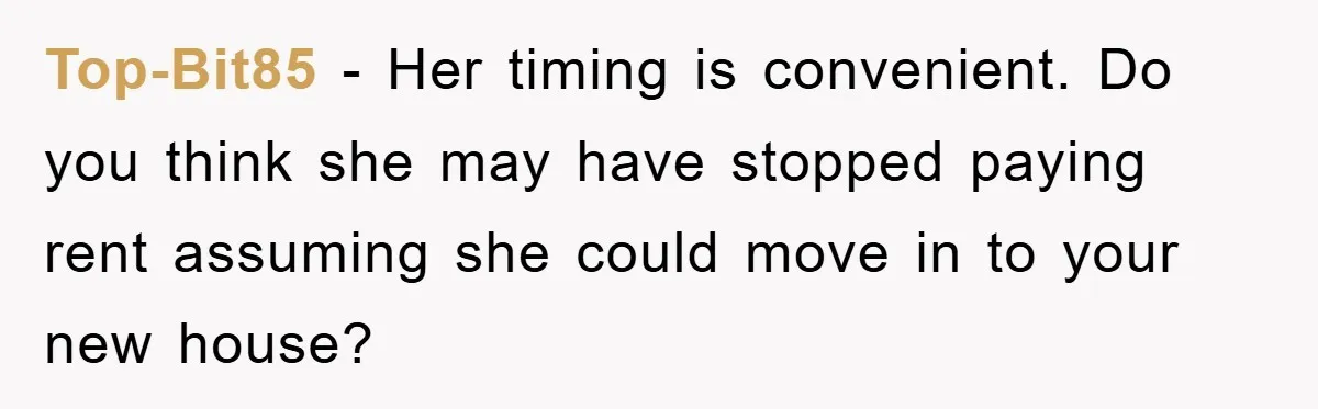 Top-Bit85 − Her timing is convenient. Do you think she may have stopped paying rent assuming she could move in to your new house?