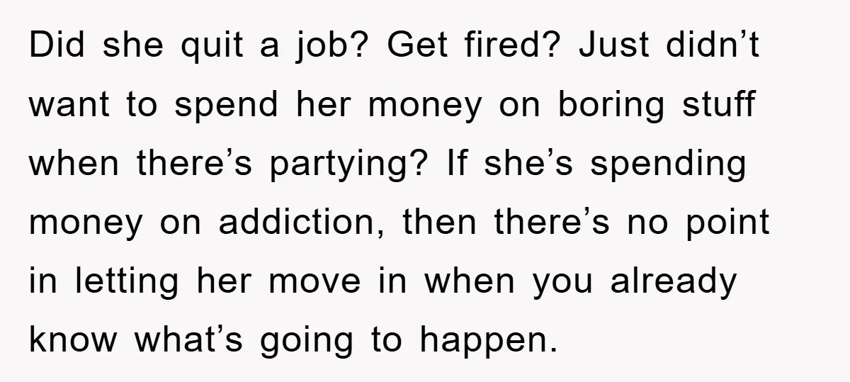 Did she quit a job? Get fired? Just didn’t want to spend her money on boring stuff when there’s partying? If she’s spending money on addiction, then there’s no point...